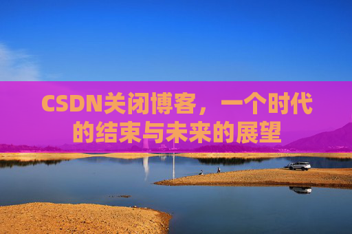 CSDN关闭博客，一个时代的结束与未来的展望